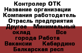 Контролер ОТК › Название организации ­ Компания-работодатель › Отрасль предприятия ­ Другое › Минимальный оклад ­ 25 700 - Все города Работа » Вакансии   . Кабардино-Балкарская респ.